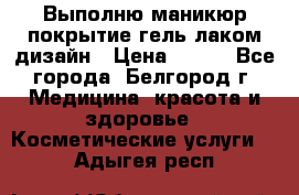 Выполню маникюр,покрытие гель-лаком дизайн › Цена ­ 400 - Все города, Белгород г. Медицина, красота и здоровье » Косметические услуги   . Адыгея респ.